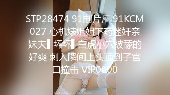 STP28474 91制片厂 91KCM027 心机婊姐姐下药迷奸亲妹夫▌坏坏▌白虎小穴被舔的好爽 刺入瞬间上头顶到子宫口撞击 VIP0600