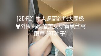 [2DF2] 牛人逼哥约炮大圈极品外围高颜值美女穿着黑丝高跟草 [BT种子]