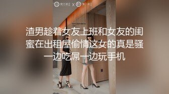 渣男趁着女友上班和女友的闺蜜在出租屋偷情这女的真是骚一边吃屌一边玩手机