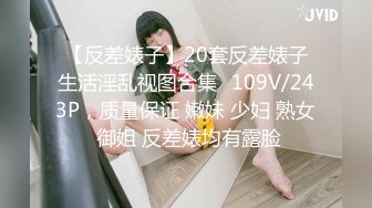 【反差婊子】20套反差婊子生活淫乱视图合集✿109V/243P，质量保证 嫩妹 少妇 熟女 御姐 反差婊均有露脸