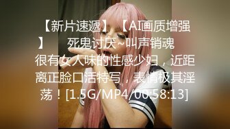 【新片速遞】 【AI画质增强】❤️死鬼讨厌~叫声销魂❤️很有女人味的性感少妇，近距离正脸口活特写，表情极其淫荡！[1.5G/MP4/00:58:13]