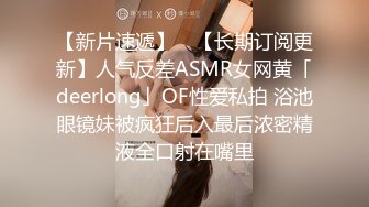 【新片速遞】 ✨【长期订阅更新】人气反差ASMR女网黄「deerlong」OF性爱私拍 浴池眼镜妹被疯狂后入最后浓密精液全口射在嘴里