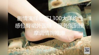  剧情演绎老哥1300大洋约性感包臀裙外围妹，服务周到按摩调情胸推爆