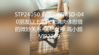 STP24050 麻豆传媒MSD-040朋友以上恋人未满肉体慰借的微妙关系-美艳女神 高小颜 VIP2209