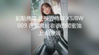 起點傳媒 性視界傳媒 XSJBW009 在家裏被老婆的閨蜜強上 仙兒媛