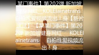 某门事件】第202弹 新加坡健身网红__KOLElainetrans 自拍性爱视频流出！身【新片速遞】 【某某门事件】第202弹 新加坡健身网红❤️KOLElainetrans❤️自拍性爱视频流出！身