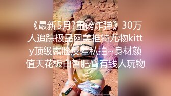 《最新5月?重磅炸弹》30万人追踪极品网美推特尤物kitty顶级露脸反差私拍~身材颜值天花板白皙肥臀有钱人玩物