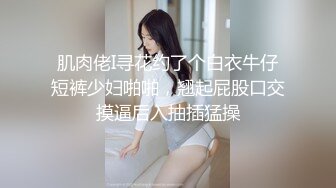 肌肉佬I寻花约了个白衣牛仔短裤少妇啪啪，翘起屁股口交摸逼后入抽插猛操