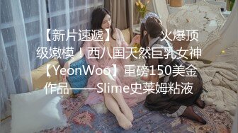 【新片速遞】  ⚫️⚫️火爆顶级嫩模！西八国天然巨乳女神【YeonWoo】重磅150美金作品——Slime史莱姆粘液