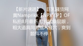 【新片速遞】  ⭐巨乳骚货网黄Namprikk【NPXVIP】OF私拍8月最新 肛钩猛撬屁眼，粗大道具同时插入骚穴，爽到颤抖不停！