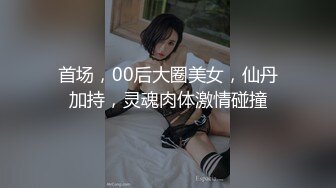 首场，00后大圈美女，仙丹加持，灵魂肉体激情碰撞