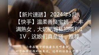 【新片速遞】 2024年5月，【快手】温柔善良宝妈----丰满熟女，大奶肥臀私拍福利11V，这娘们真是骚，推荐