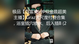 极品【白富美~神似金晨超美主播】Graz大尺度付费合集，浴室插穴喷水、后入插B (2)