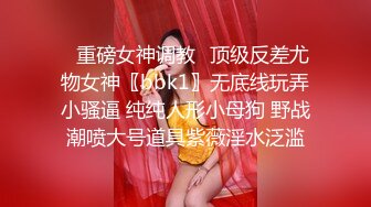 ✿重磅女神调教✿顶级反差尤物女神〖bbk1〗无底线玩弄小骚逼 纯纯人形小母狗 野战潮喷大号道具紫薇淫水泛滥