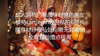 成人网热门极品身材绝色美女模特cartiernn收费私拍6部长腿身材纤细私处粉嫩无套啪啪全程露脸撸点极高