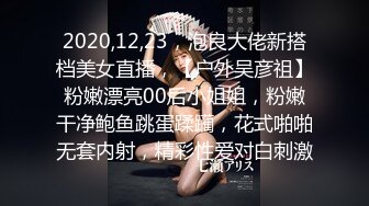 2020,12,23，泡良大佬新搭档美女直播，【户外吴彦祖】粉嫩漂亮00后小姐姐，粉嫩干净鲍鱼跳蛋蹂躏，花式啪啪无套内射，精彩性爱对白刺激