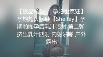 【极品稀缺❤️孕妇也疯狂】孕期超大孕肚『Shelley』孕期啪啪孕后乳汁喷射 第二弹 挤出乳汁四射 内射啪啪 户外露出