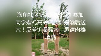 海角社区新人网友投稿 参加同学婚礼高冷气质伴娘酒后送穴！反差饥渴骚穴，恳请肉棒填满