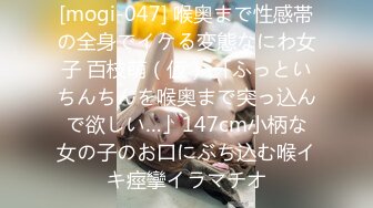 [mogi-047] 喉奥まで性感帯の全身でイケる変態なにわ女子 百枝萌（仮） 「ふっといちんちんを喉奥まで突っ込んで欲しい…」147cm小柄な女の子のお口にぶち込む喉イキ痙攣イラマチオ