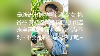 最新流出推特网红美少女 桃谷谷 开档连体丝袜自慰 闺蜜来电通话聊骚 你声音有点不对~不会是聊出感觉来了吧~