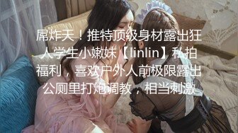 屌炸天！推特顶级身材露出狂人学生小嫩妹【linlin】私拍福利，喜欢户外人前极限露出公厕里打炮调教，相当刺激