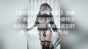 超级稀有资源重磅推荐！无敌甜美9分超美小脸女神模特-灵灵，演技特别好，美腿丝袜蜜臀，被调教欲仙欲死