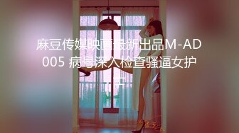 麻豆传媒映画最新出品M-AD005 病号深入检查骚逼女护士