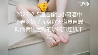 2023-2-5酒店偷拍小哥酒中下春药妹子浑身欲火道具自慰时而传出迷糊的娇喘声趁机干她