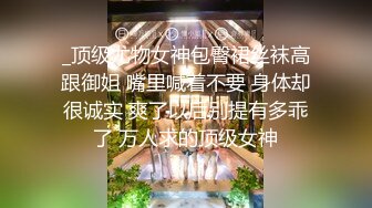 _顶级尤物女神包臀裙丝袜高跟御姐 嘴里喊着不要 身体却很诚实 爽了以后别提有多乖了 万人求的顶级女神