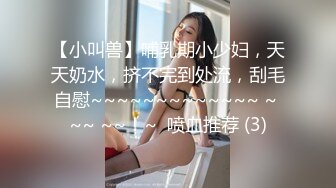 【小叫兽】哺乳期小少妇，天天奶水，挤不完到处流，刮毛自慰~~~~~~~~~~~~~ ~ ~~ ~~！~  喷血推荐 (3)