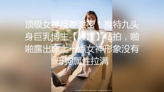 顶级女神反差泄密！推特九头身巨乳博主【媛媛】私拍，啪啪露出床上一点女神形象没有母狗属性拉满