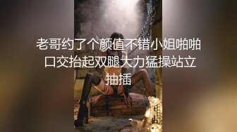 老哥约了个颜值不错小姐啪啪 口交抬起双腿大力猛操站立抽插