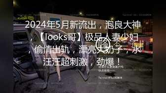 2024年5月新流出，泡良大神，【looks哥】极品人妻少妇，偷情出轨，漂亮大奶子，水汪汪超刺激，劲爆！