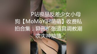 ⚫️⚫️P站极品反差少女小母狗【MoMoYIH萌萌】收费私拍合集，异形扩张道具调教潮吹失神抽搐