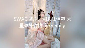 SWAG 初次。制服妹诱惑 大量体外射精 Sexyemily