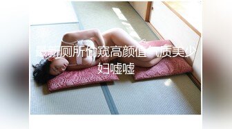 最新厕所偷窥高颜值气质美少妇嘘嘘