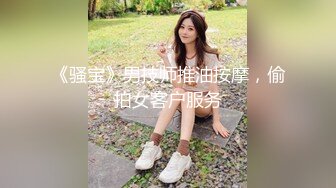 spa按摩【骚宝】女生欲求不满 按摩抠穴水汪汪 狂干客户逼【100v】 (52)