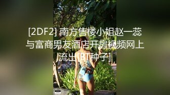 [2DF2] 南方售楼小姐赵一蕊与富商男友酒店开房视频网上流出[BT种子]