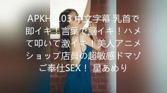 APKH-103 中文字幕 乳首で即イキ！言葉で脳イキ！ハメて叩いて激イキ！美人アニメショップ店員の超敏感ドマゾご奉仕SEX！ 星あめり