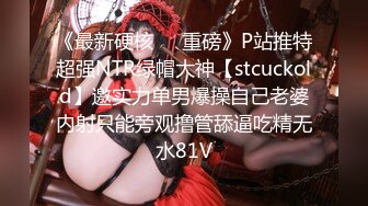 《最新硬核㊙️重磅》P站推特超强NTR绿帽大神【stcuckold】邀实力单男爆操自己老婆内射只能旁观撸管舔逼吃精无水81V