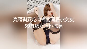 亮哥與愛吃肉棒的同居小女友69互舔女上位搖晃