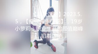 ♈ ♈ ♈ 【新片速遞】2023.5.5，【瘦猴先生探花】，19岁小萝莉，职业生涯的颜值巅峰，掐着脖子