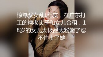 惊爆父女乱L纪实！在广东打工的糟老头子和女儿合租，18岁的女儿太极品太粉嫩了忍不住上了她