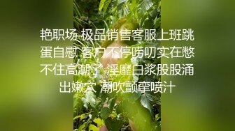 艳职场 极品销售客服上班跳蛋自慰 客户不停唠叨实在憋不住高潮了 淫靡白浆股股涌出嫩穴 潮吹颤挛喷汁