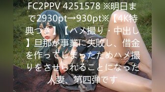 FC2PPV 4251578 ※明日まで2930pt→930pt※【4K特典つき】【ハメ撮り・中出し】旦那が事業に失敗し、借金を作ってしまったためハメ撮りをさせられることになった人妻、第四弾です