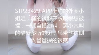 STP23429 APP上约的外围小姐姐，骚的很解开衣服很想被操，一顿自摸浪叫，舔小穴叫的隔壁多听的见，吊带丝袜侧入爸爸操的很爽