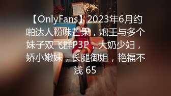 【OnlyFans】2023年6月约啪达人粉味芒果，炮王与多个妹子双飞群P3P，大奶少妇，娇小嫩妹，长腿御姐，艳福不浅 65