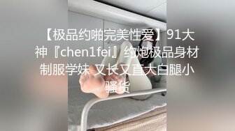 【极品约啪完美性爱】91大神『chen1fei』约炮极品身材制服学妹 又长又直大白腿小骚货