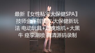 最新〖女性私密大保健SPA〗技师金手指揉穴 大保健新玩法 电动玩具+超爽炮机+大黑牛 痉挛潮喷 高清源码录制