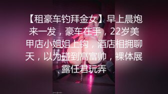 【租豪车钓拜金女】早上晨炮来一发，豪车在手，22岁美甲店小姐姐上钩，酒店相拥聊天，以为碰到高富帅，裸体展露任君玩弄